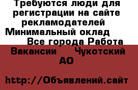 Требуются люди для регистрации на сайте рекламодателей › Минимальный оклад ­ 50 000 - Все города Работа » Вакансии   . Чукотский АО